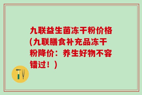九联益生菌冻干粉价格(九联膳食补充品冻干粉降价：养生好物不容错过！)