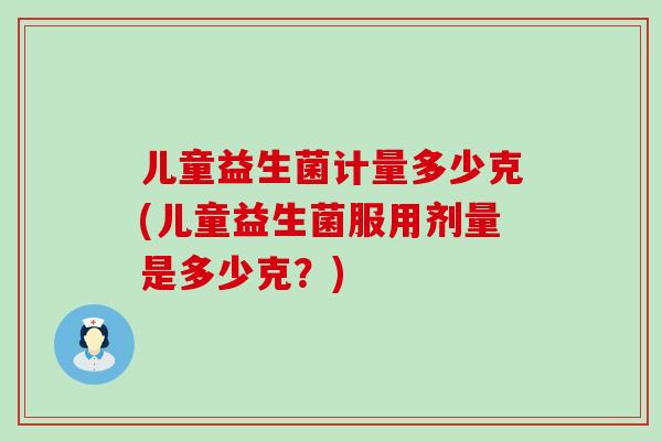 儿童益生菌计量多少克(儿童益生菌服用剂量是多少克？)