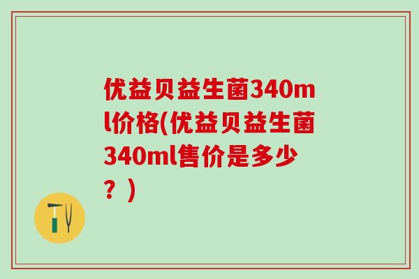 优益贝益生菌340ml价格(优益贝益生菌340ml售价是多少？)