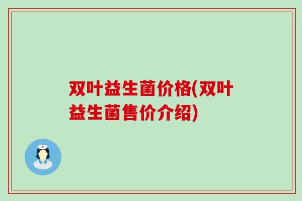 双叶益生菌价格(双叶益生菌售价介绍)