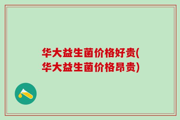 华大益生菌价格好贵(华大益生菌价格昂贵)
