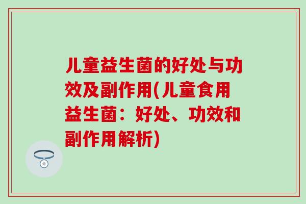 儿童益生菌的好处与功效及副作用(儿童食用益生菌：好处、功效和副作用解析)