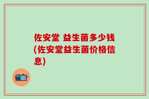 佐安堂 益生菌多少钱(佐安堂益生菌价格信息)