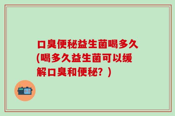 益生菌喝多久(喝多久益生菌可以缓解和？)