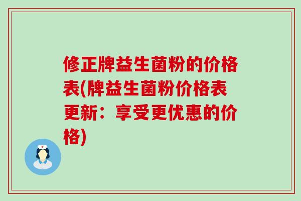 修正牌益生菌粉的价格表(牌益生菌粉价格表更新：享受更优惠的价格)