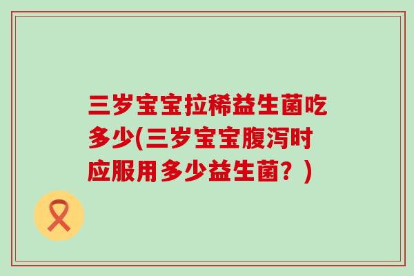 三岁宝宝拉稀益生菌吃多少(三岁宝宝时应服用多少益生菌？)