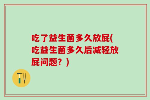 吃了益生菌多久放屁(吃益生菌多久后减轻放屁问题？)