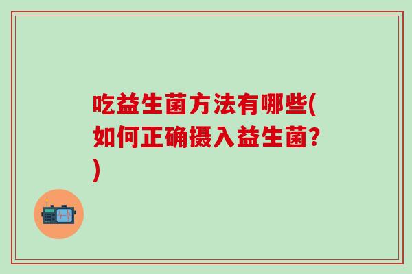 吃益生菌方法有哪些(如何正确摄入益生菌？)