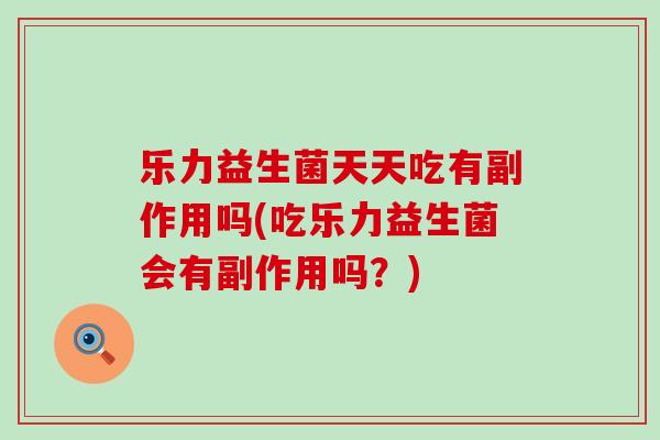 乐力益生菌天天吃有副作用吗(吃乐力益生菌会有副作用吗？)