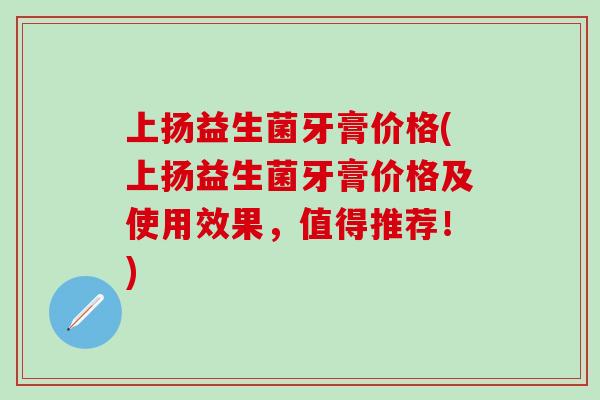 上扬益生菌牙膏价格(上扬益生菌牙膏价格及使用效果，值得推荐！)
