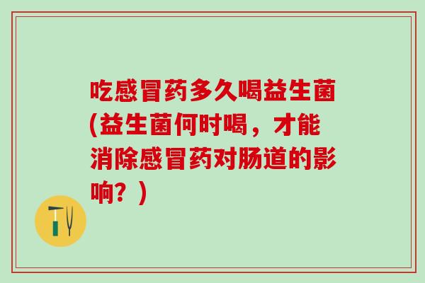 吃药多久喝益生菌(益生菌何时喝，才能消除药对肠道的影响？)