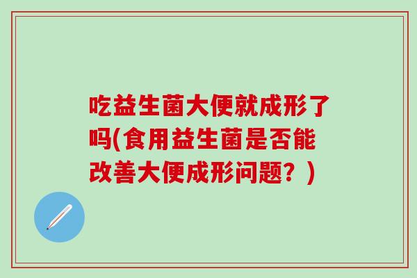 吃益生菌大便就成形了吗(食用益生菌是否能改善大便成形问题？)