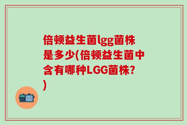 倍顿益生菌lgg菌株是多少(倍顿益生菌中含有哪种LGG菌株？)