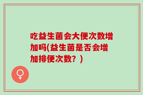 吃益生菌会大便次数增加吗(益生菌是否会增加排便次数？)
