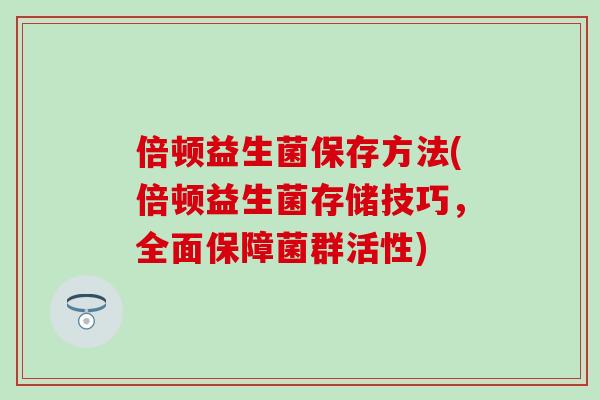 倍顿益生菌保存方法(倍顿益生菌存储技巧，全面保障菌群活性)