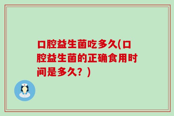 口腔益生菌吃多久(口腔益生菌的正确食用时间是多久？)