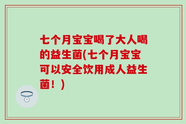 七个月宝宝喝了大人喝的益生菌(七个月宝宝可以安全饮用成人益生菌！)