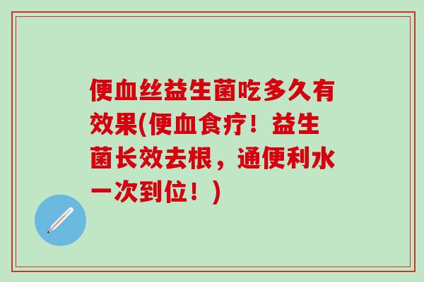 便丝益生菌吃多久有效果(便食疗！益生菌长效去根，通便利水一次到位！)