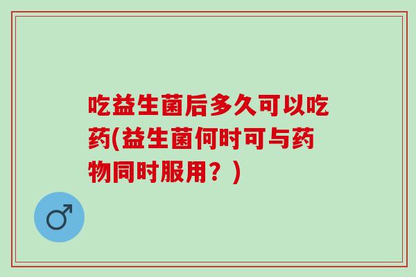 吃益生菌后多久可以吃药(益生菌何时可与同时服用？)