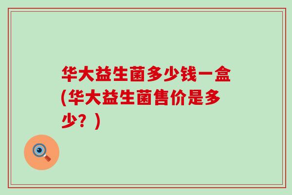 华大益生菌多少钱一盒(华大益生菌售价是多少？)