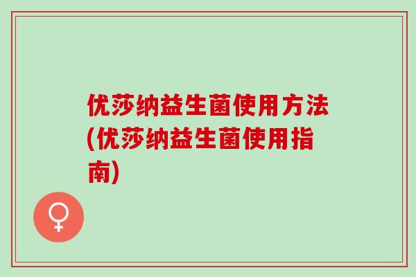 优莎纳益生菌使用方法(优莎纳益生菌使用指南)