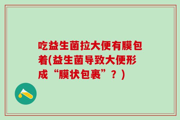 吃益生菌拉大便有膜包着(益生菌导致大便形成“膜状包裹”？)