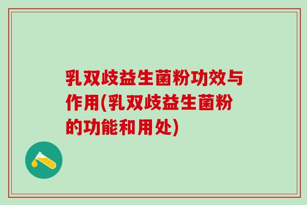 乳双歧益生菌粉功效与作用(乳双歧益生菌粉的功能和用处)