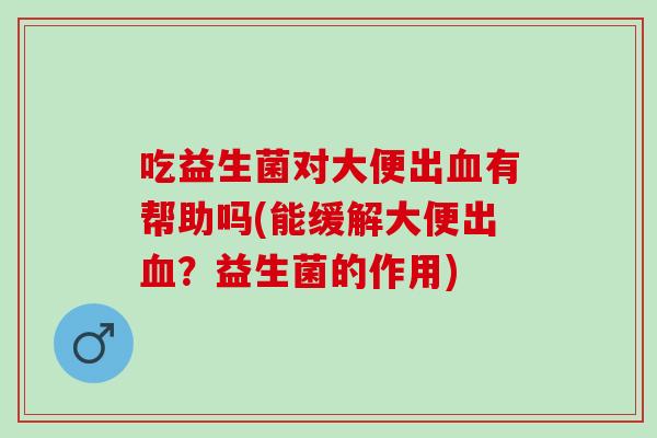 吃益生菌对大便出有帮助吗(能缓解大便出？益生菌的作用)