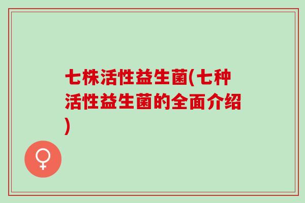 七株活性益生菌(七种活性益生菌的全面介绍)