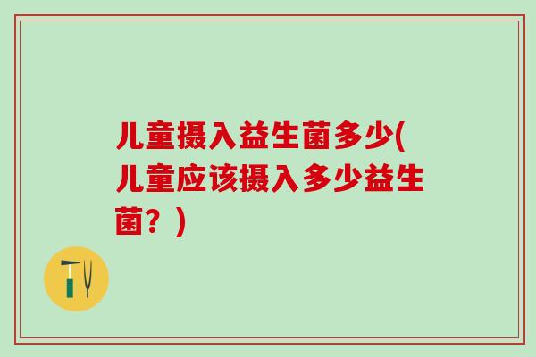 儿童摄入益生菌多少(儿童应该摄入多少益生菌？)