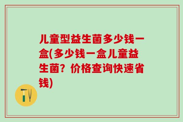 儿童型益生菌多少钱一盒(多少钱一盒儿童益生菌？价格查询快速省钱)