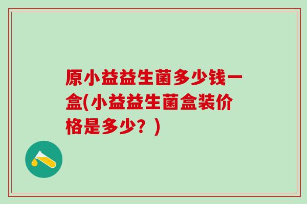 原小益益生菌多少钱一盒(小益益生菌盒装价格是多少？)