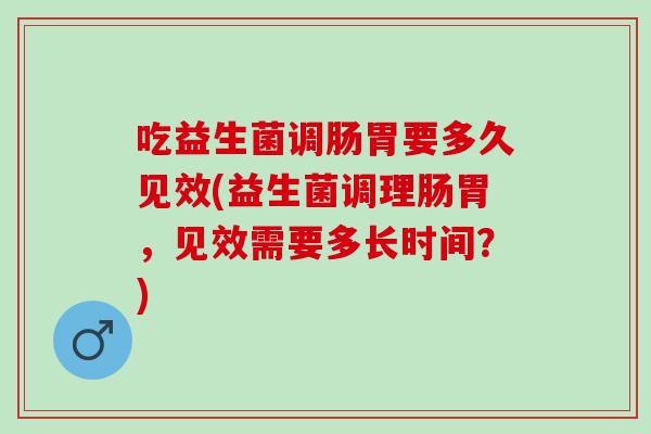 吃益生菌调肠胃要多久见效(益生菌调理肠胃，见效需要多长时间？)