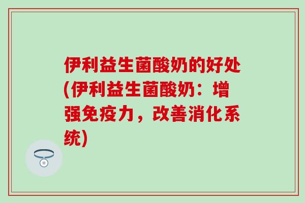 伊利益生菌酸奶的好处(伊利益生菌酸奶：增强力，改善消化系统)