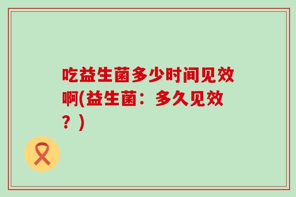 吃益生菌多少时间见效啊(益生菌:多久见效?) 吃益生菌多少时间见效啊(益生菌:多久见效?)