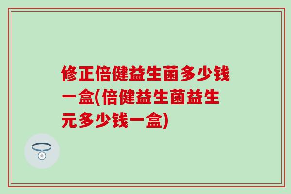 修正倍健益生菌多少钱一盒(倍健益生菌益生元多少钱一盒)