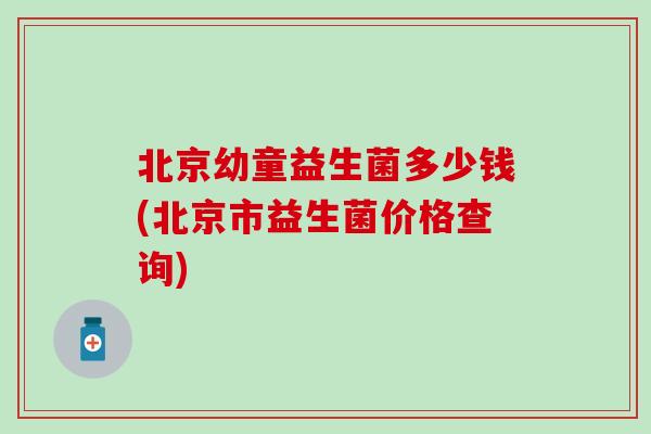 北京幼童益生菌多少钱(北京市益生菌价格查询) 北京幼童益生菌多少钱(北京市益生菌价格查询)