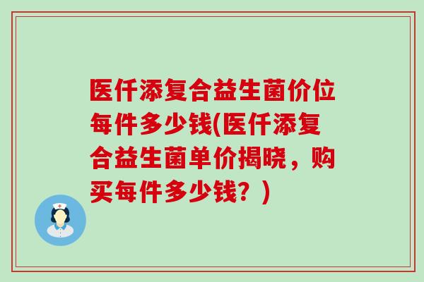 医仟添复合益生菌价位每件多少钱(医仟添复合益生菌单价揭晓，购买每件多少钱？)