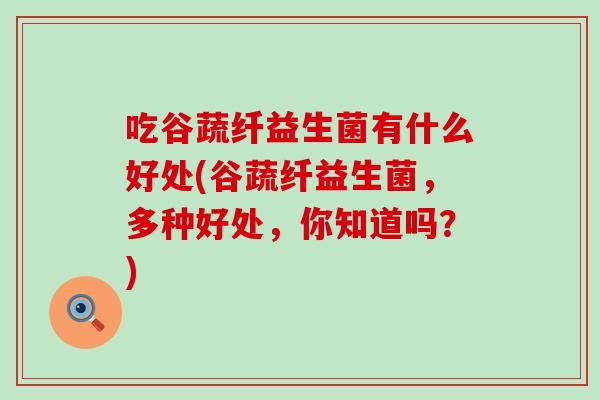 吃谷蔬纤益生菌有什么好处(谷蔬纤益生菌，多种好处，你知道吗？)