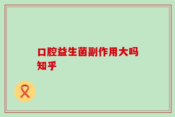 口腔益生菌副作用大吗知乎 口腔益生菌副作用大吗知乎