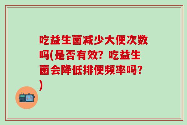 吃益生菌减少大便次数吗(是否有效？吃益生菌会降低排便频率吗？)