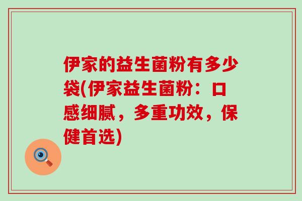 伊家的益生菌粉有多少袋(伊家益生菌粉：口感细腻，多重功效，保健首选)