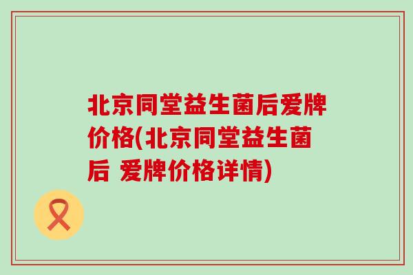 北京同堂益生菌后爱牌价格(北京同堂益生菌后 爱牌价格详情)