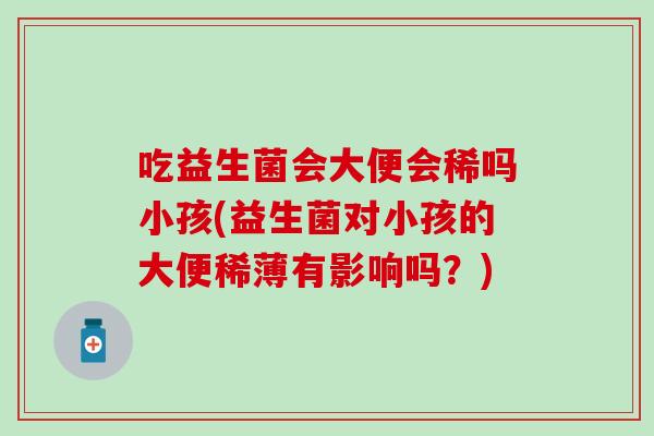 吃益生菌会大便会稀吗小孩(益生菌对小孩的大便稀薄有影响吗？)