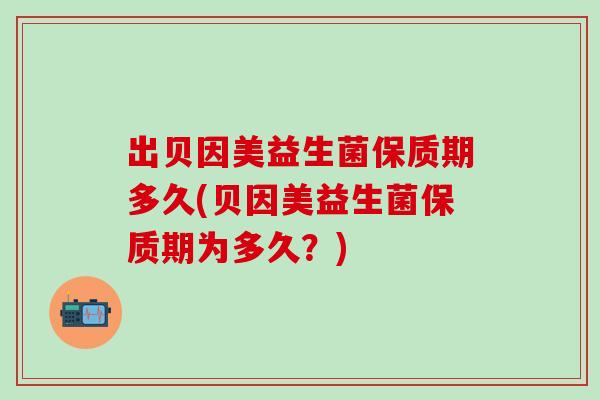 出贝因美益生菌保质期多久(贝因美益生菌保质期为多久？)