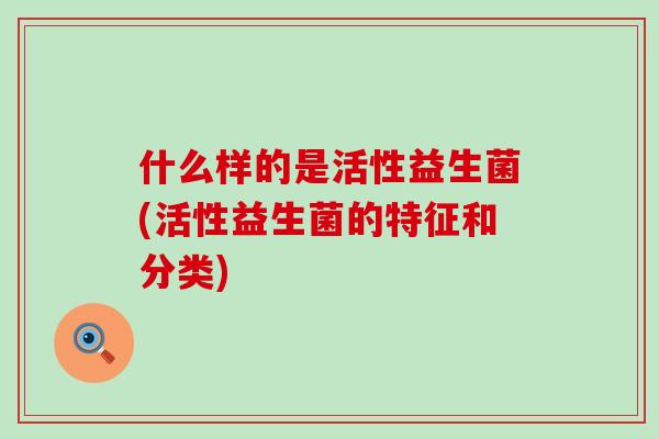 什么样的是活性益生菌(活性益生菌的特征和分类)
