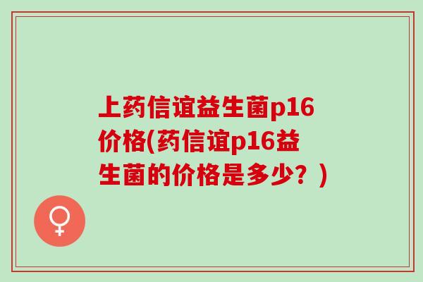 上药信谊益生菌p16价格(药信谊p16益生菌的价格是多少？)