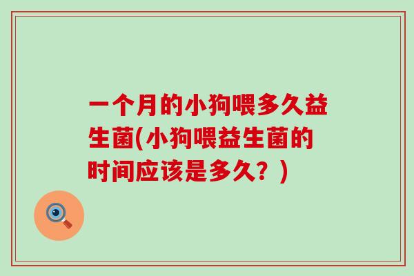 一个月的小狗喂多久益生菌(小狗喂益生菌的时间应该是多久？)