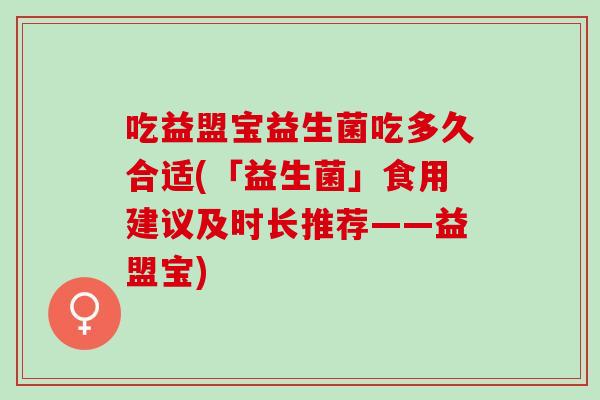 吃益盟宝益生菌吃多久合适(「益生菌」食用建议及时长推荐——益盟宝)
