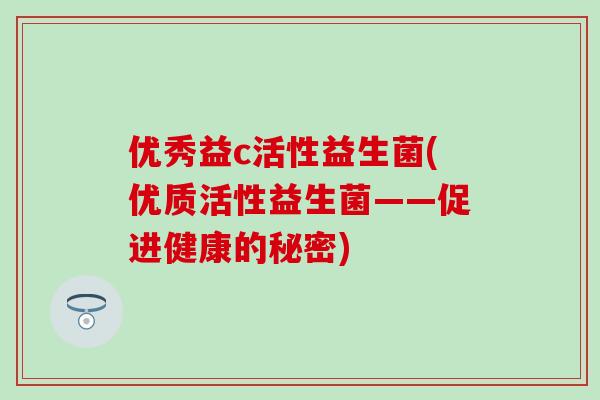 优秀益c活性益生菌(优质活性益生菌——促进健康的秘密)